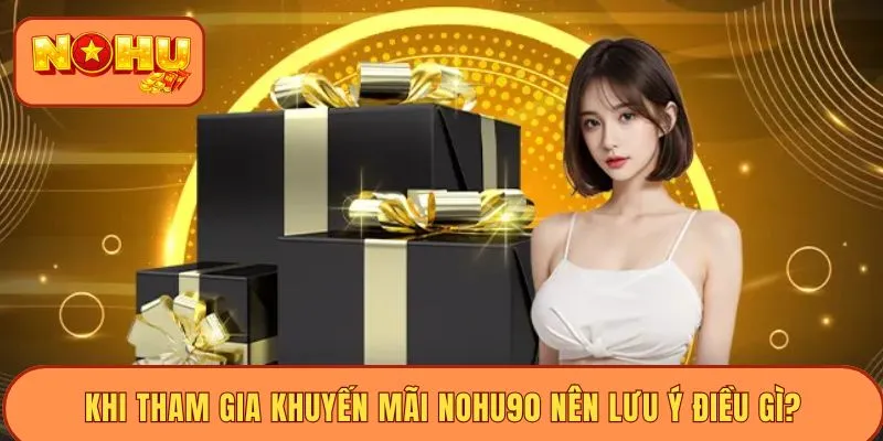 Khi tham gia khuyến mãi Nohu90 nên lưu ý điều gì?
